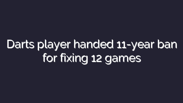 Darts player handed 11-year ban for fixing 12 games