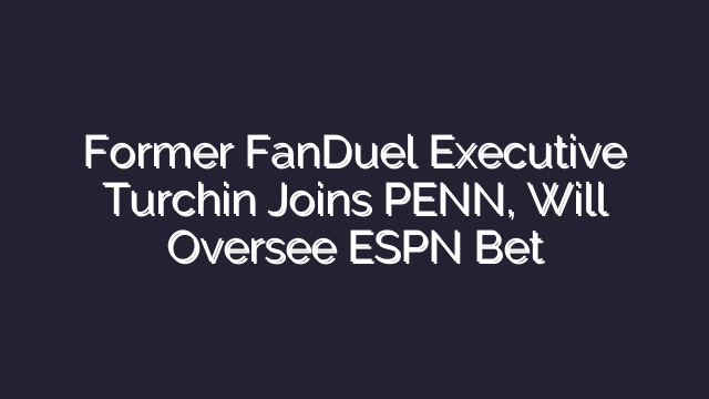 Former FanDuel Executive Turchin Joins PENN, Will Oversee ESPN Bet