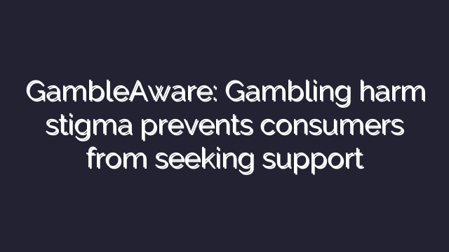 GambleAware: Gambling harm stigma prevents consumers from seeking support