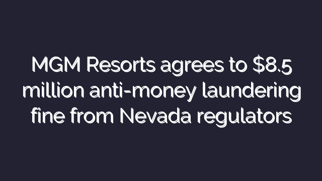 MGM Resorts agrees to $8.5 million anti-money laundering fine from Nevada regulators