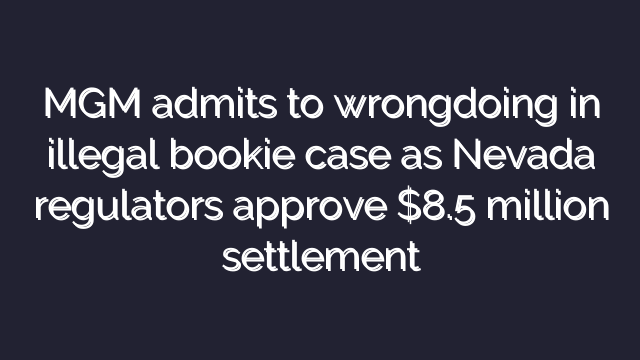 MGM admits to wrongdoing in illegal bookie case as Nevada regulators approve $8.5 million settlement