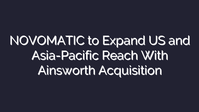 NOVOMATIC to Expand US and Asia-Pacific Reach With Ainsworth Acquisition