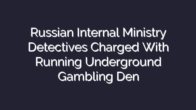 Russian Internal Ministry Detectives Charged With Running Underground Gambling Den