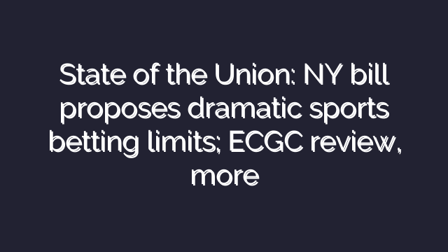 State of the Union: NY bill proposes dramatic sports betting limits; ECGC review, more
