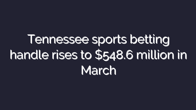 Tennessee sports betting handle rises to $548.6 million in March