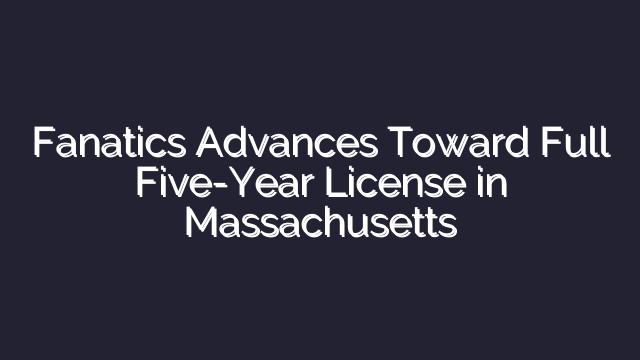 Fanatics Advances Toward Full Five-Year License in Massachusetts