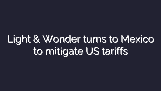 Light & Wonder turns to Mexico to mitigate US tariffs