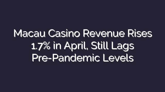 Macau Casino Revenue Rises 1.7% in April, Still Lags Pre-Pandemic Levels