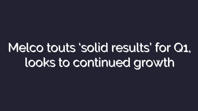 Melco touts ‘solid results’ for Q1, looks to continued growth