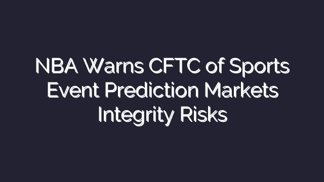 NBA Warns CFTC of Sports Event Prediction Markets Integrity Risks