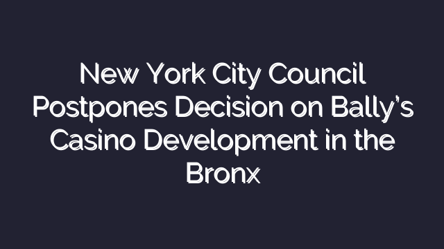 New York City Council Postpones Decision on Bally’s Casino Development in the Bronx