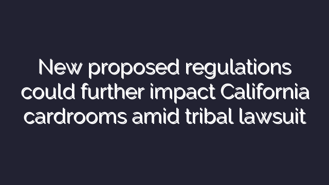 New proposed regulations could further impact California cardrooms amid tribal lawsuit