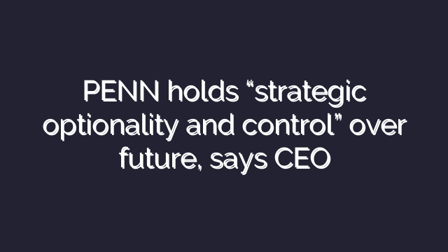 PENN holds “strategic optionality and control” over future, says CEO