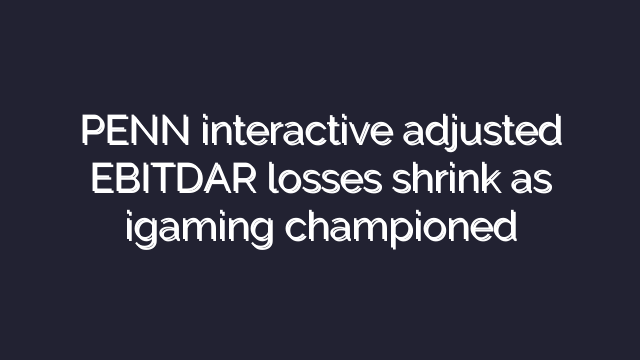 PENN interactive adjusted EBITDAR losses shrink as igaming championed
