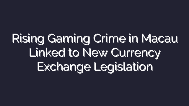 Rising Gaming Crime in Macau Linked to New Currency Exchange Legislation