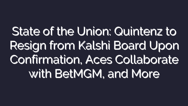 State of the Union: Quintenz to Resign from Kalshi Board Upon Confirmation, Aces Collaborate with BetMGM, and More